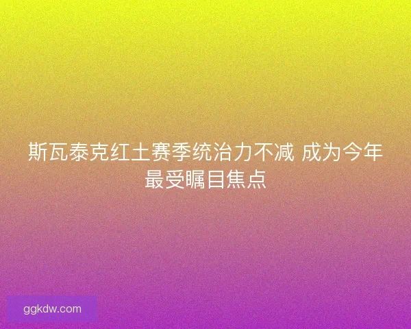 斯瓦泰克红土赛季统治力不减 成为今年最受瞩目焦点