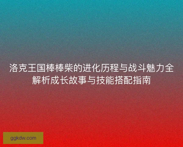 洛克王国棒棒柴的进化历程与战斗魅力全解析成长故事与技能搭配指南