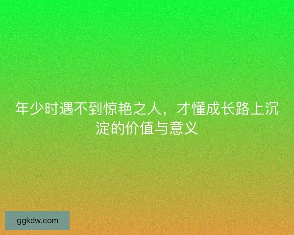 年少时遇不到惊艳之人，才懂成长路上沉淀的价值与意义