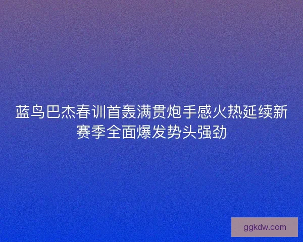 蓝鸟巴杰春训首轰满贯炮手感火热延续新赛季全面爆发势头强劲