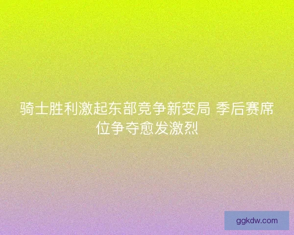 骑士胜利激起东部竞争新变局 季后赛席位争夺愈发激烈